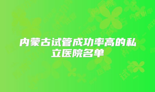 内蒙古试管成功率高的私立医院名单