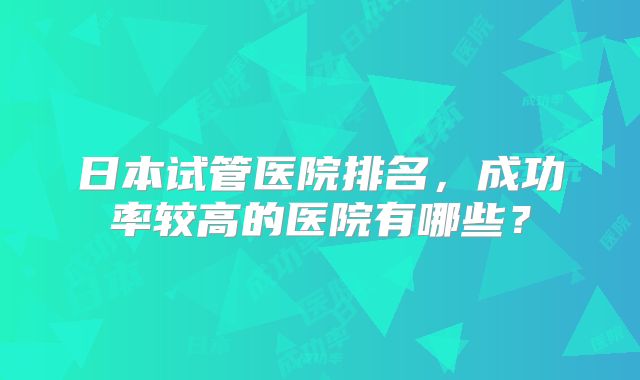 日本试管医院排名，成功率较高的医院有哪些？