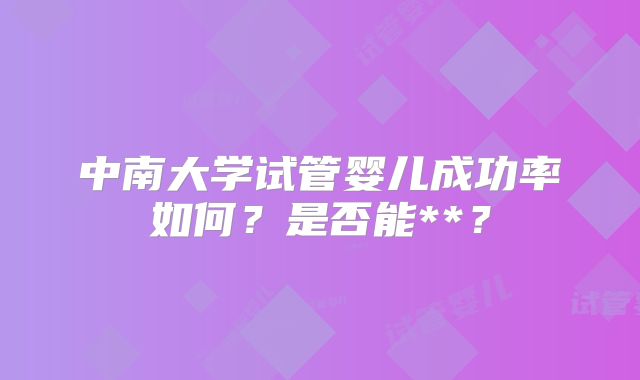中南大学试管婴儿成功率如何?是否能**?