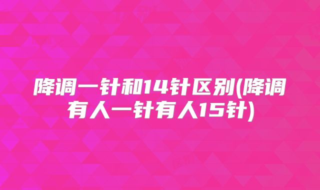 降调一针和14针区别(降调有人一针有人15针)