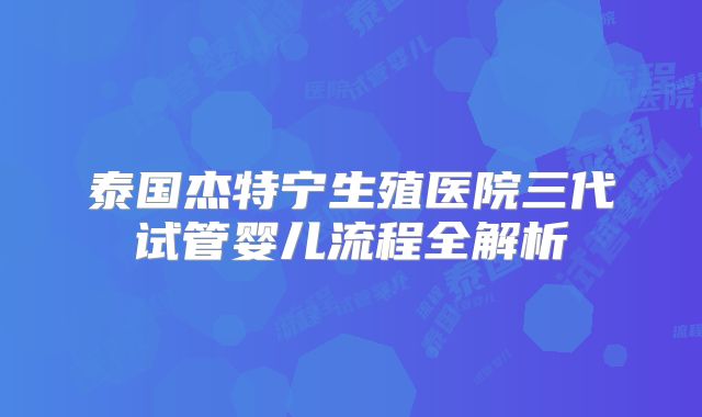 泰国杰特宁生殖医院三代试管婴儿流程全解析