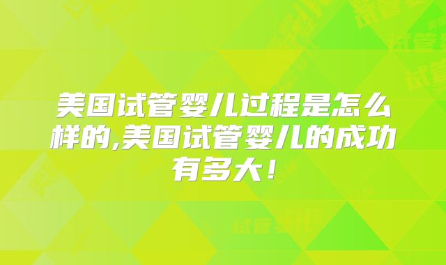 美国试管婴儿过程是怎么样的,美国试管婴儿的成功有多大!