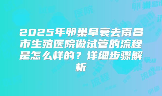 2025年卵巢早衰去南昌市生殖医院做试管的流程是怎么样的?详细步骤解析