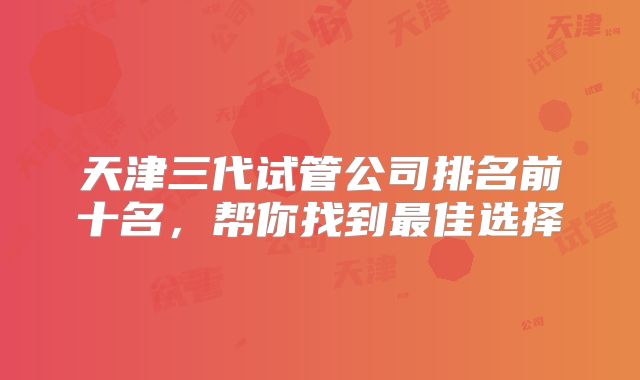 天津三代试管公司排名前十名，帮你找到最佳选择