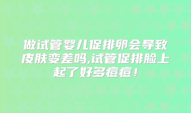做试管婴儿促排卵会导致皮肤变差吗,试管促排脸上起了好多痘痘！