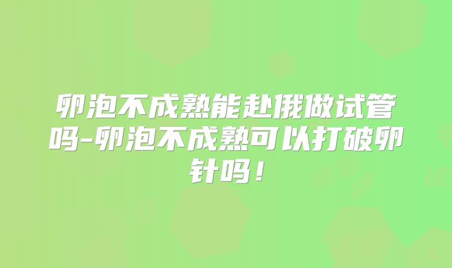 卵泡不成熟能赴俄做试管吗-卵泡不成熟可以打破卵针吗!