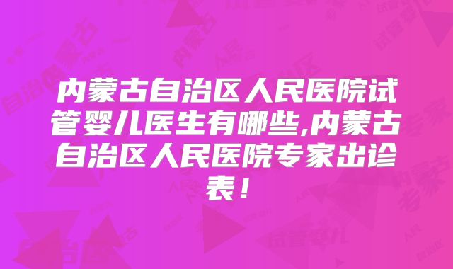 内蒙古自治区人民医院试管婴儿医生有哪些,内蒙古自治区人民医院专家出诊表!