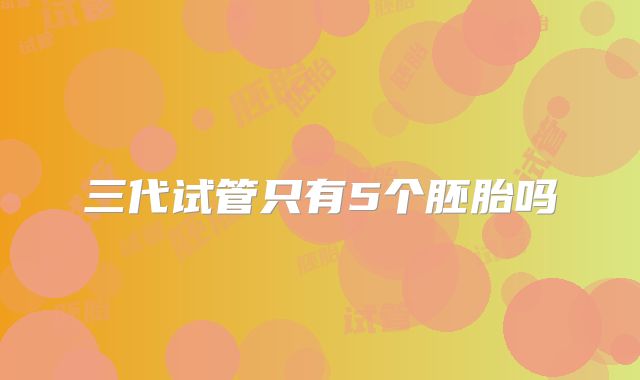 三代试管只有5个胚胎吗