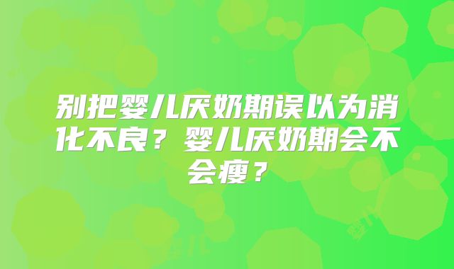 别把婴儿厌奶期误以为消化不良?婴儿厌奶期会不会瘦?