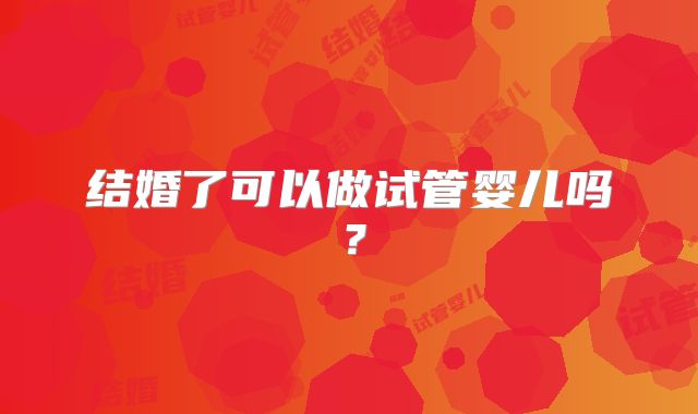 结婚了可以做试管婴儿吗?