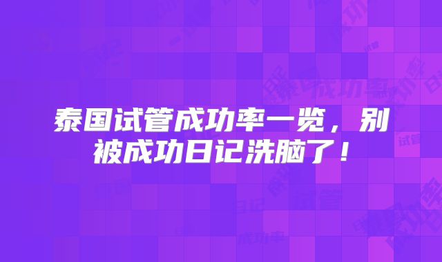 泰国试管成功率一览，别被成功日记洗脑了！