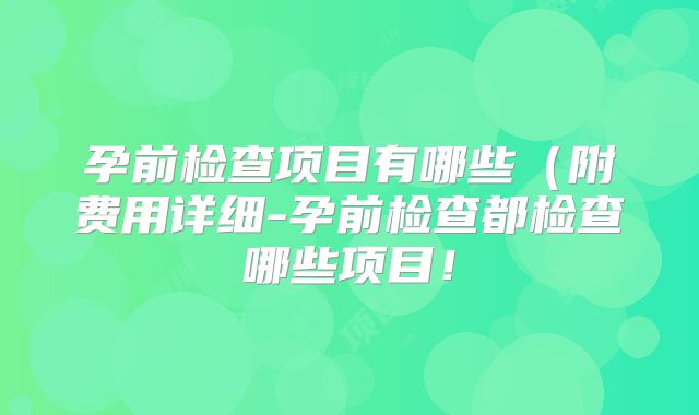孕前检查项目有哪些（附费用详细-孕前检查都检查哪些项目！
