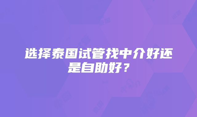 选择泰国试管找中介好还是自助好？
