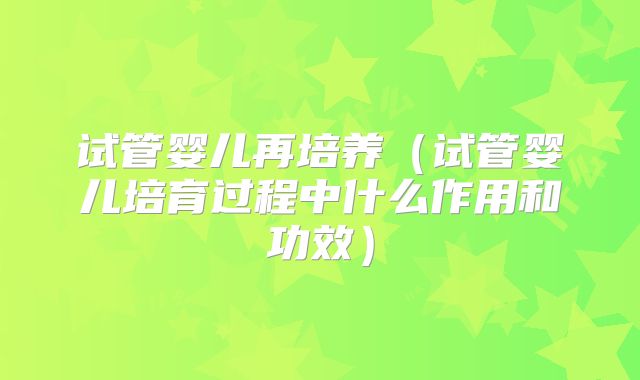 试管婴儿再培养（试管婴儿培育过程中什么作用和功效）