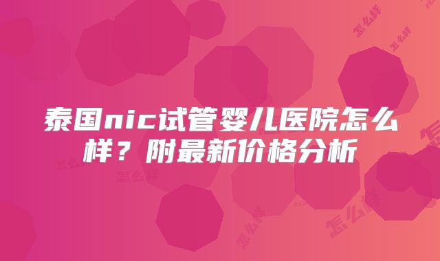 泰国nic试管婴儿医院怎么样?附最新价格分析