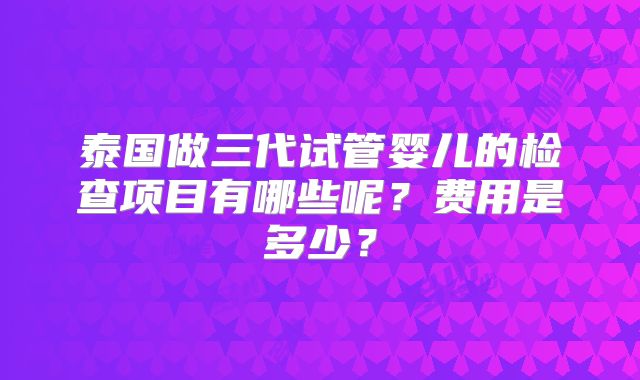 泰国做三代试管婴儿的检查项目有哪些呢？费用是多少？