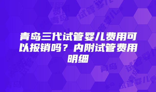 青岛三代试管婴儿费用可以报销吗?内附试管费用明细