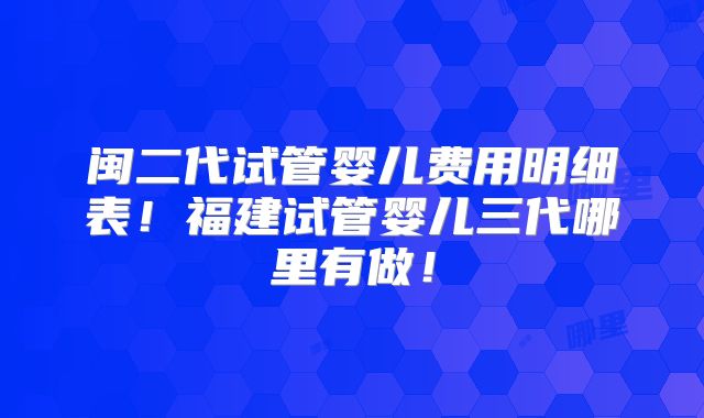 闽二代试管婴儿费用明细表！福建试管婴儿三代哪里有做！