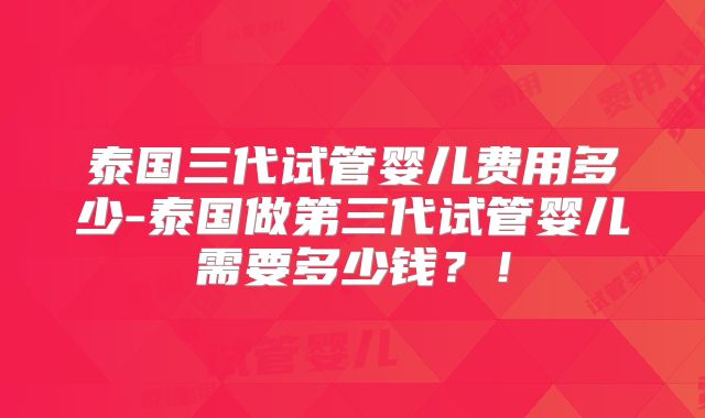 泰国三代试管婴儿费用多少-泰国做第三代试管婴儿需要多少钱？！