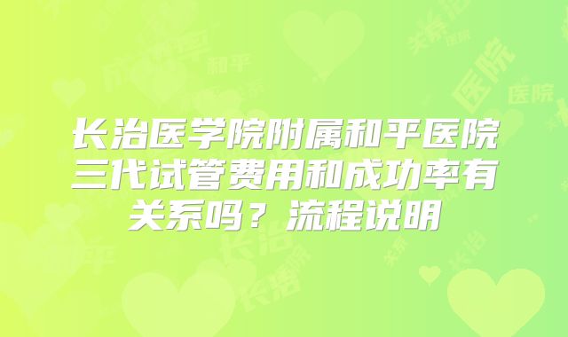 长治医学院附属和平医院三代试管费用和成功率有关系吗？流程说明