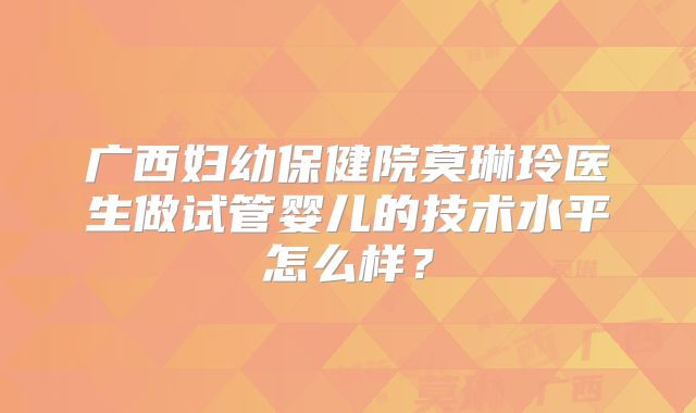 广西妇幼保健院莫琳玲医生做试管婴儿的技术水平怎么样?