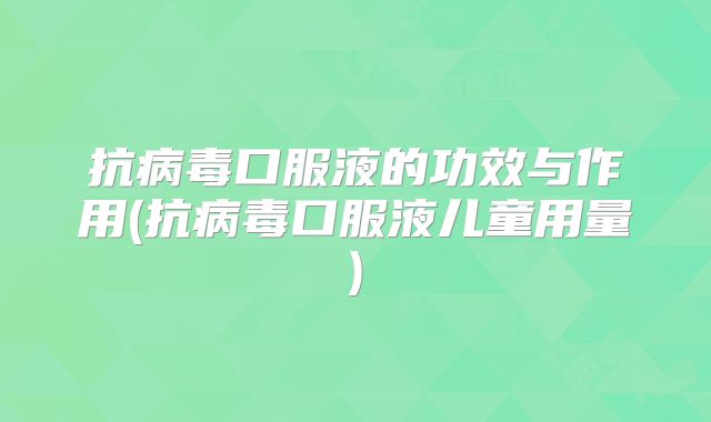 抗病毒口服液的功效与作用(抗病毒口服液儿童用量)