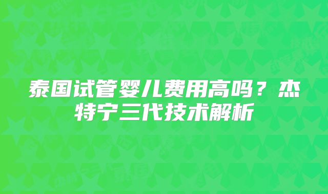 泰国试管婴儿费用高吗？杰特宁三代技术解析