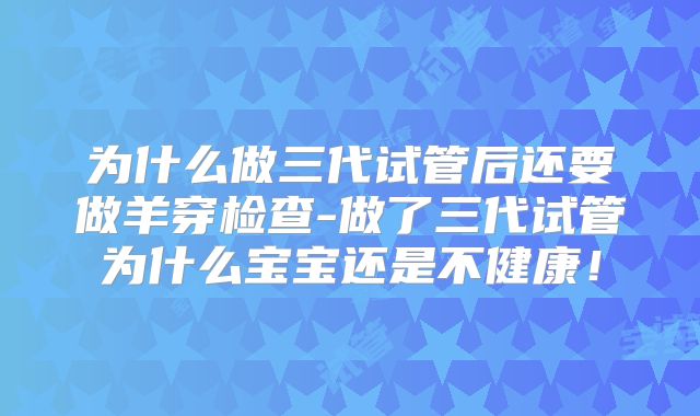 为什么做三代试管后还要做羊穿检查-做了三代试管为什么宝宝还是不健康！