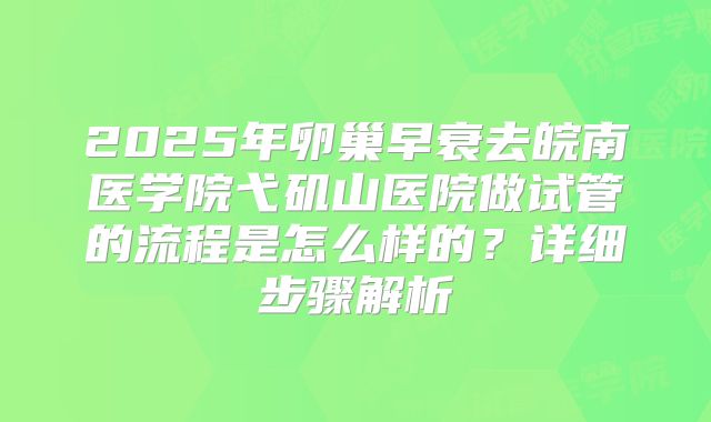 2025年卵巢早衰去皖南医学院弋矶山医院做试管的流程是怎么样的?详细步骤解析