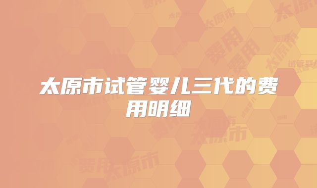 太原市试管婴儿三代的费用明细