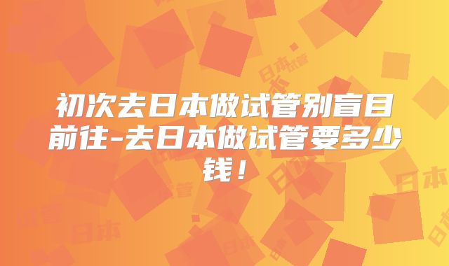 初次去日本做试管别盲目前往-去日本做试管要多少钱！