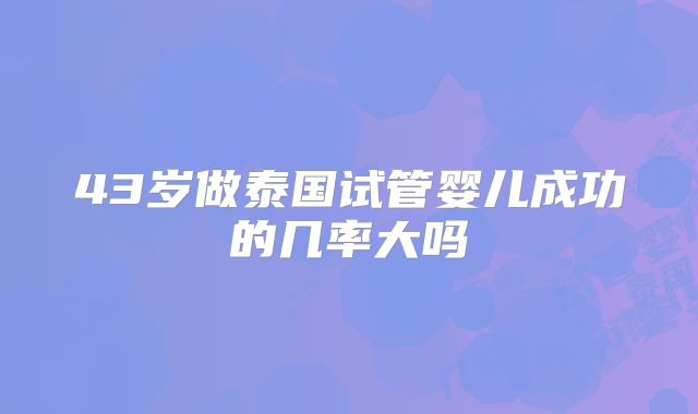 43岁做泰国试管婴儿成功的几率大吗