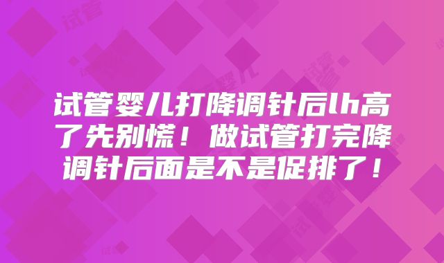 试管婴儿打降调针后lh高了先别慌!做试管打完降调针后面是不是促排了!