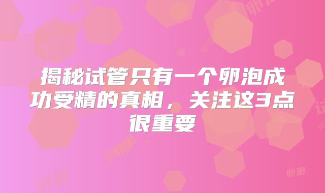揭秘试管只有一个卵泡成功受精的真相，关注这3点很重要