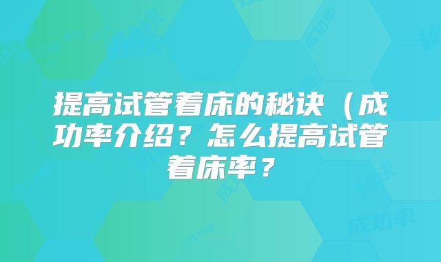 提高试管着床的秘诀（成功率介绍？怎么提高试管着床率？