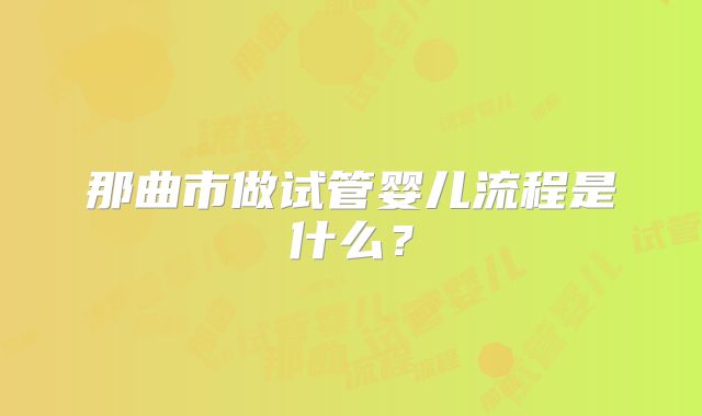 那曲市做试管婴儿流程是什么？