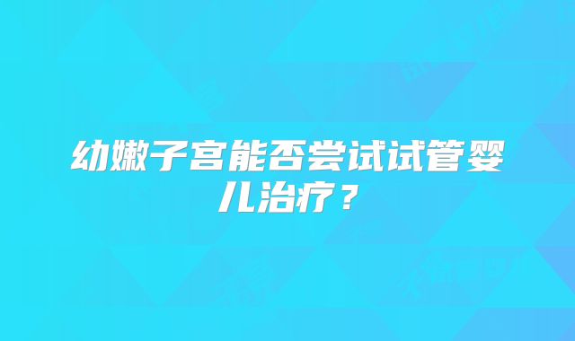 幼嫩子宫能否尝试试管婴儿治疗?