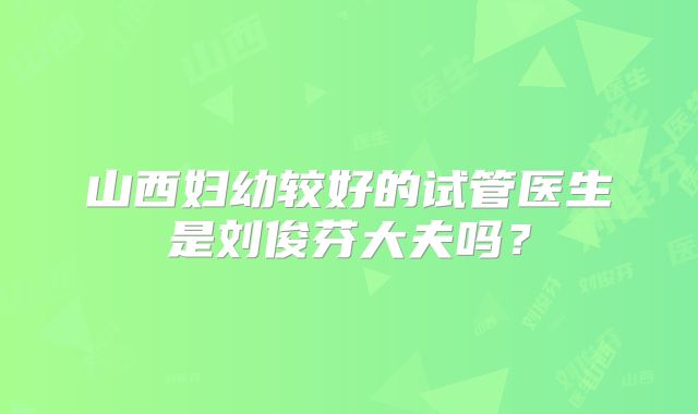 山西妇幼较好的试管医生是刘俊芬大夫吗？