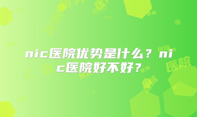 nic医院优势是什么?nic医院好不好?