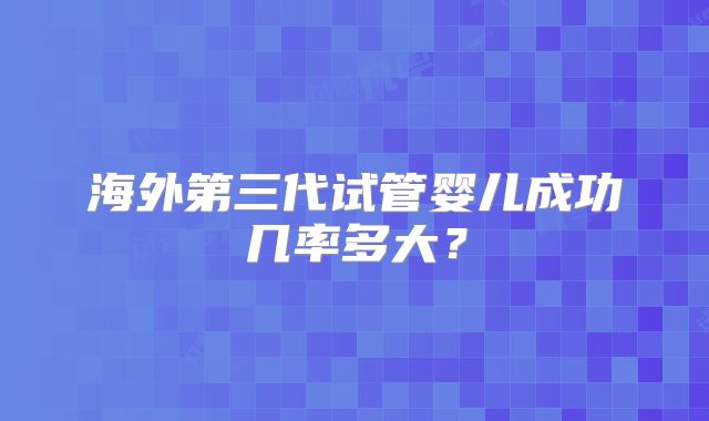 海外第三代试管婴儿成功几率多大？