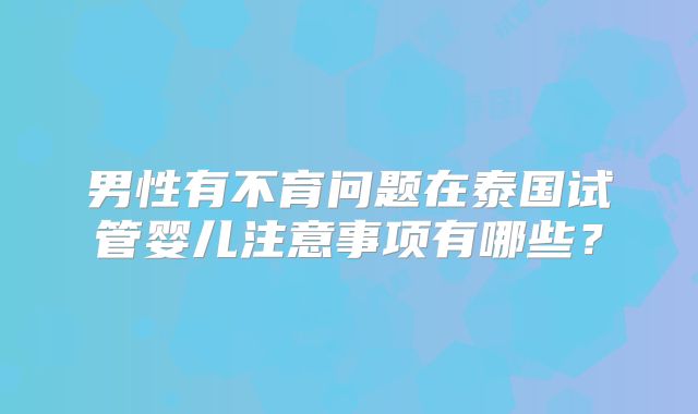 男性有不育问题在泰国试管婴儿注意事项有哪些？