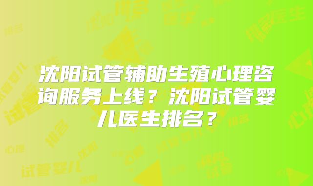 沈阳试管辅助生殖心理咨询服务上线？沈阳试管婴儿医生排名？
