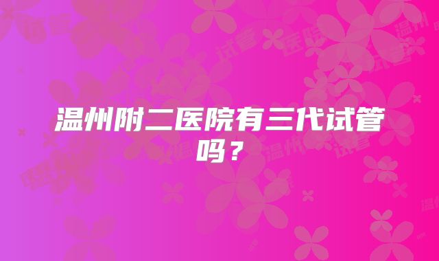 温州附二医院有三代试管吗？