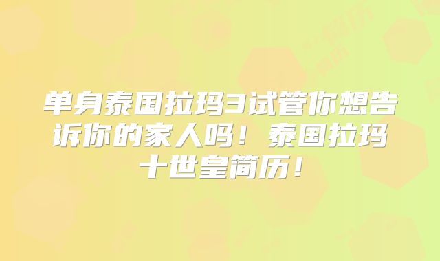 单身泰国拉玛3试管你想告诉你的家人吗!泰国拉玛十世皇简历!
