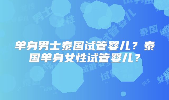 单身男士泰国试管婴儿?泰国单身女性试管婴儿?