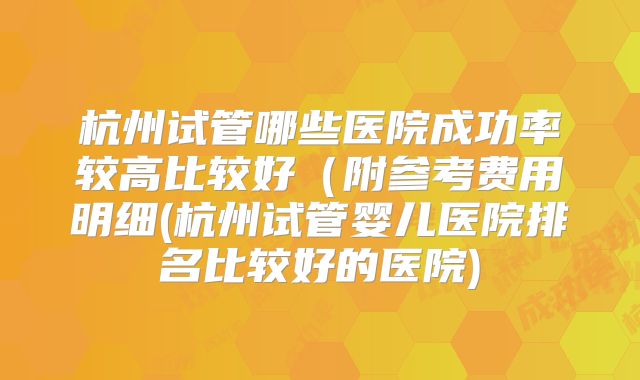杭州试管哪些医院成功率较高比较好(附参考费用明细(杭州试管婴儿医院排名比较好的医院)