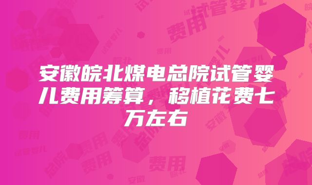 安徽皖北煤电总院试管婴儿费用筹算,移植花费七万左右