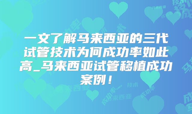 一文了解马来西亚的三代试管技术为何成功率如此高_马来西亚试管移植成功案例！