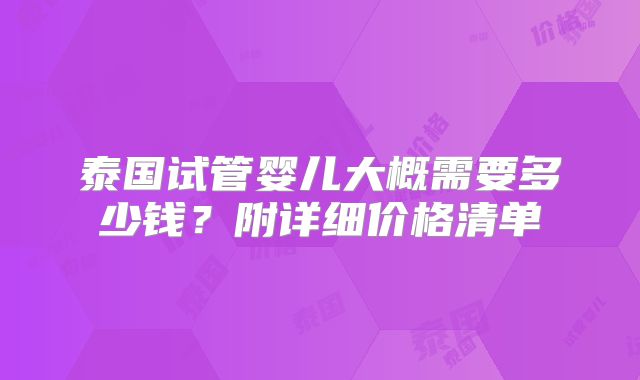 泰国试管婴儿大概需要多少钱？附详细价格清单
