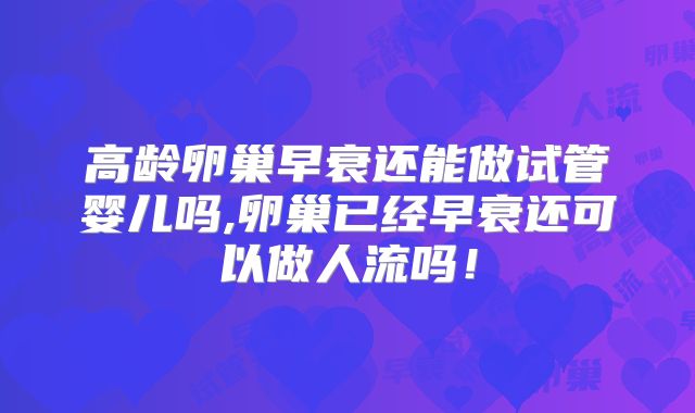 高龄卵巢早衰还能做试管婴儿吗,卵巢已经早衰还可以做人流吗!